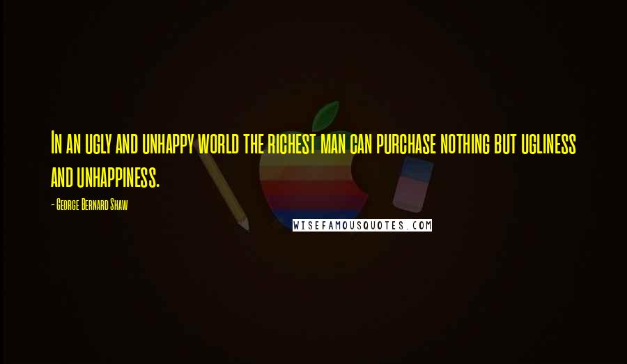 George Bernard Shaw Quotes: In an ugly and unhappy world the richest man can purchase nothing but ugliness and unhappiness.