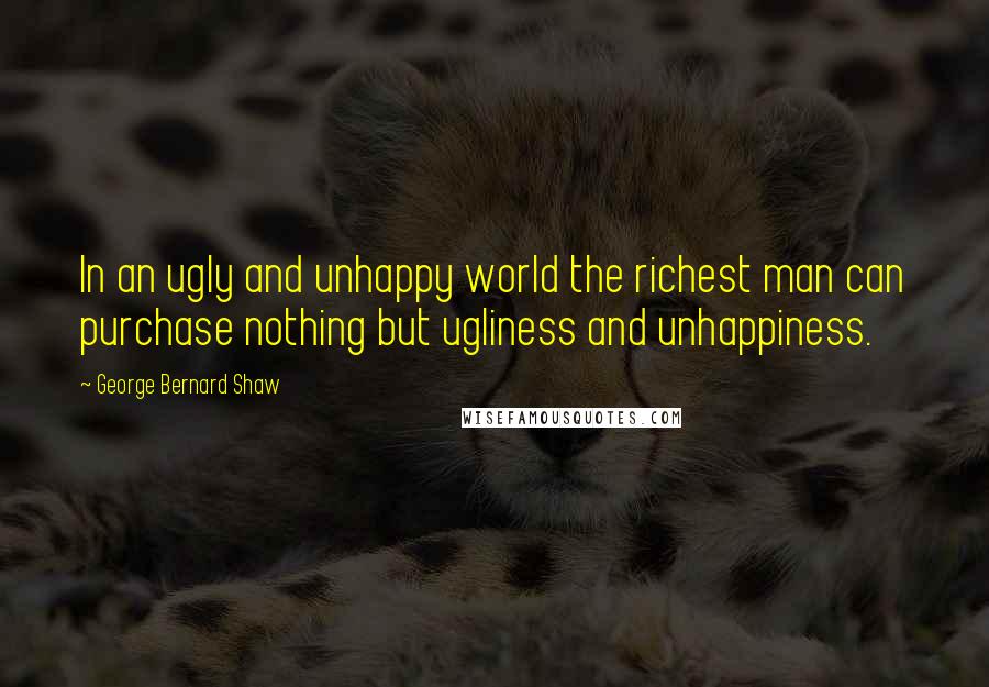 George Bernard Shaw Quotes: In an ugly and unhappy world the richest man can purchase nothing but ugliness and unhappiness.