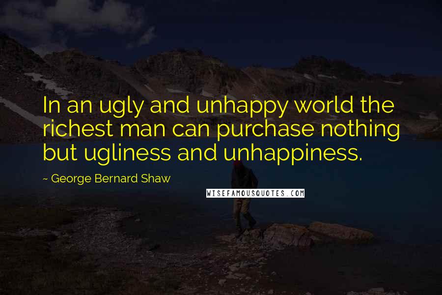 George Bernard Shaw Quotes: In an ugly and unhappy world the richest man can purchase nothing but ugliness and unhappiness.