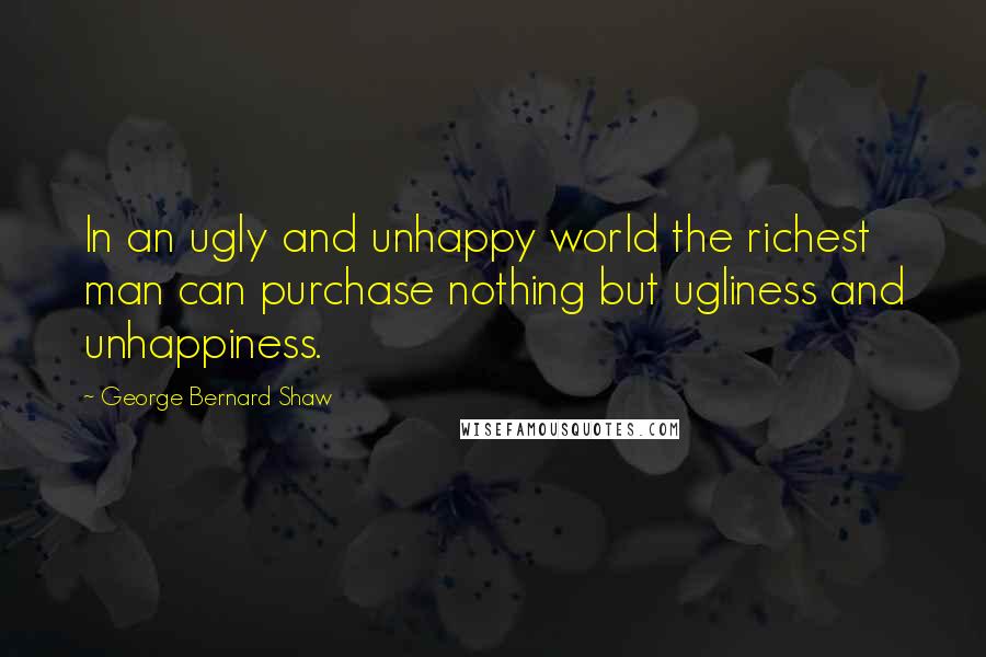 George Bernard Shaw Quotes: In an ugly and unhappy world the richest man can purchase nothing but ugliness and unhappiness.