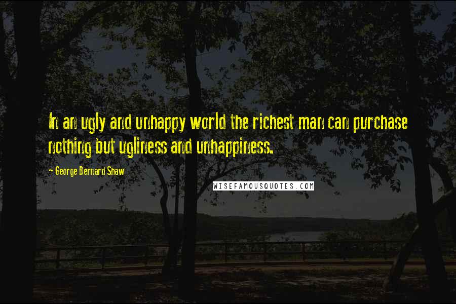 George Bernard Shaw Quotes: In an ugly and unhappy world the richest man can purchase nothing but ugliness and unhappiness.