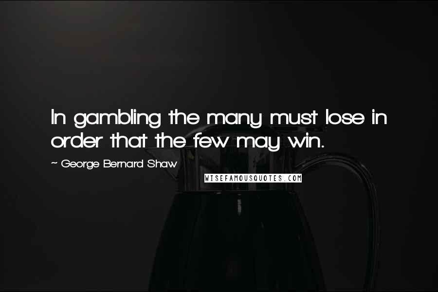 George Bernard Shaw Quotes: In gambling the many must lose in order that the few may win.