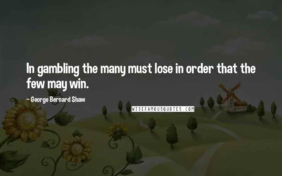 George Bernard Shaw Quotes: In gambling the many must lose in order that the few may win.