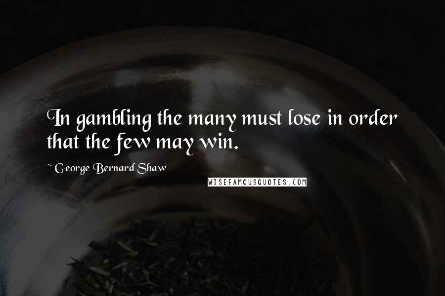 George Bernard Shaw Quotes: In gambling the many must lose in order that the few may win.