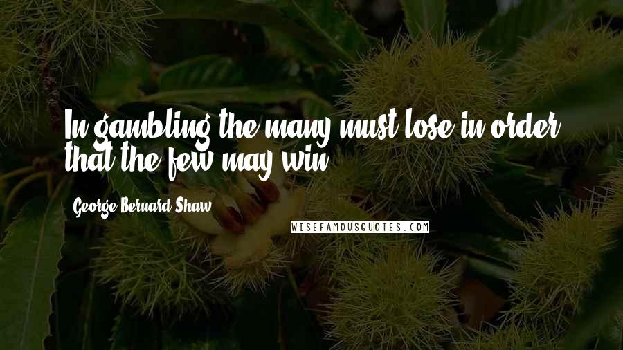 George Bernard Shaw Quotes: In gambling the many must lose in order that the few may win.