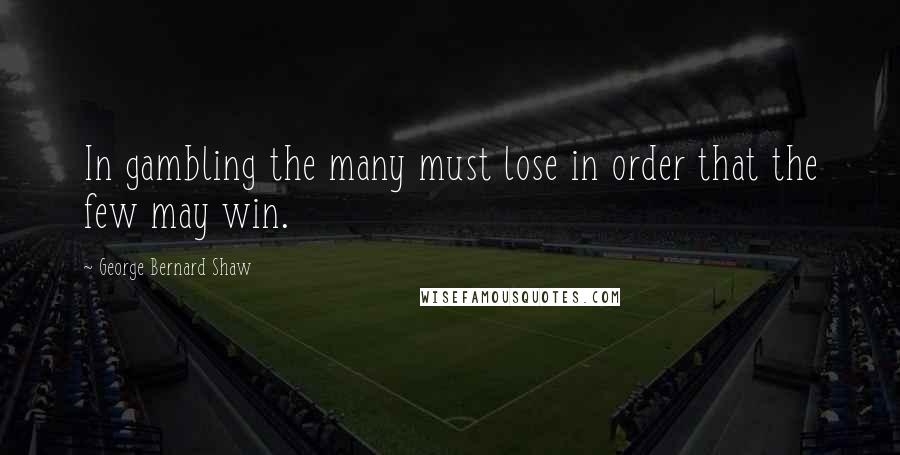 George Bernard Shaw Quotes: In gambling the many must lose in order that the few may win.