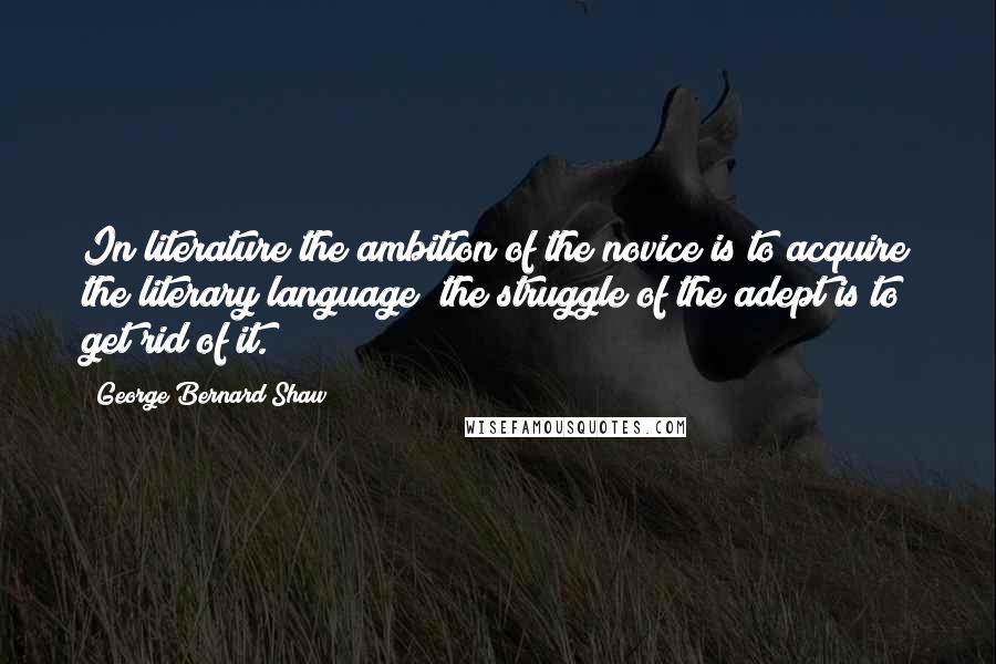 George Bernard Shaw Quotes: In literature the ambition of the novice is to acquire the literary language; the struggle of the adept is to get rid of it.