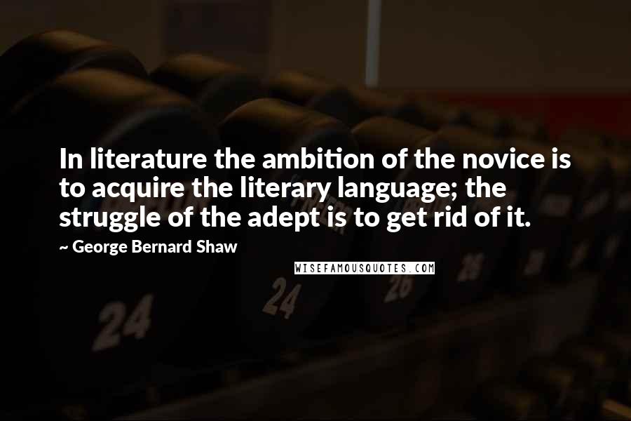 George Bernard Shaw Quotes: In literature the ambition of the novice is to acquire the literary language; the struggle of the adept is to get rid of it.