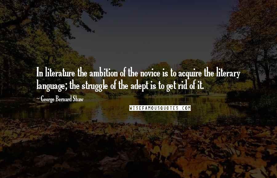 George Bernard Shaw Quotes: In literature the ambition of the novice is to acquire the literary language; the struggle of the adept is to get rid of it.