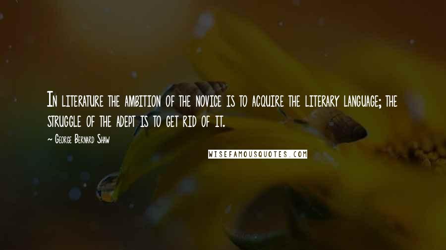 George Bernard Shaw Quotes: In literature the ambition of the novice is to acquire the literary language; the struggle of the adept is to get rid of it.