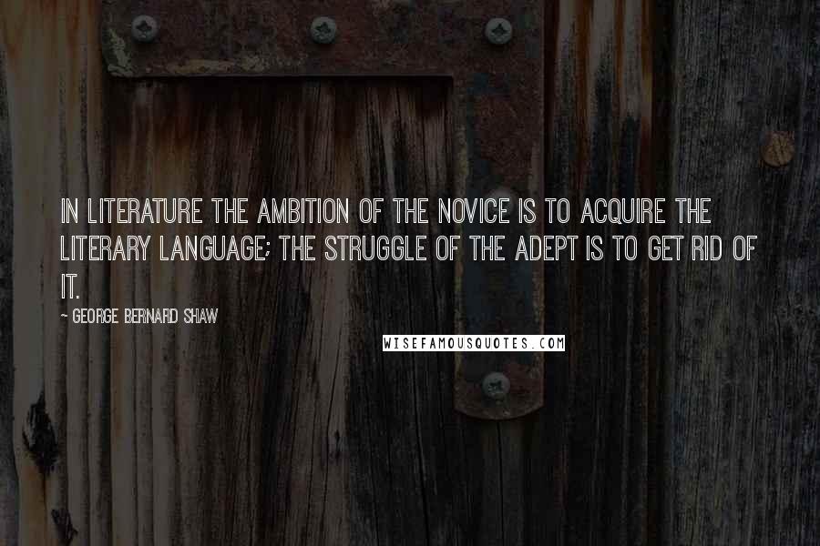 George Bernard Shaw Quotes: In literature the ambition of the novice is to acquire the literary language; the struggle of the adept is to get rid of it.