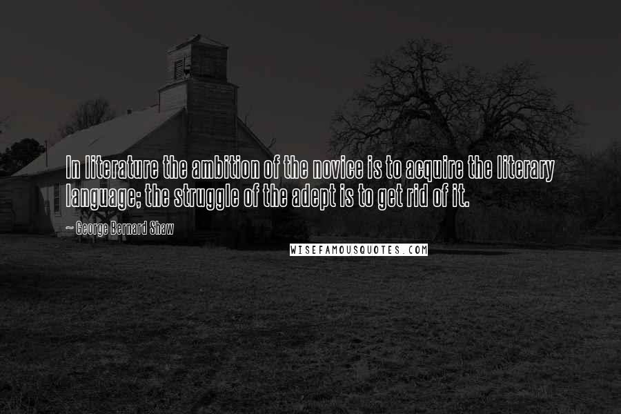 George Bernard Shaw Quotes: In literature the ambition of the novice is to acquire the literary language; the struggle of the adept is to get rid of it.