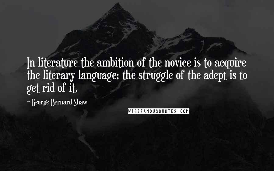 George Bernard Shaw Quotes: In literature the ambition of the novice is to acquire the literary language; the struggle of the adept is to get rid of it.