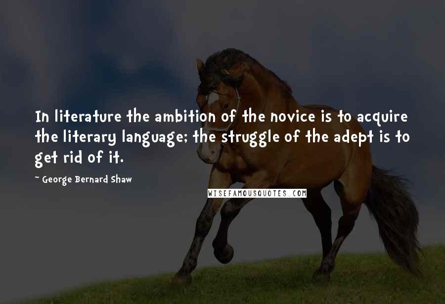 George Bernard Shaw Quotes: In literature the ambition of the novice is to acquire the literary language; the struggle of the adept is to get rid of it.