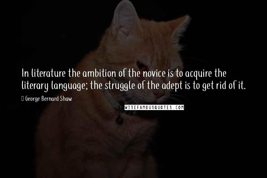 George Bernard Shaw Quotes: In literature the ambition of the novice is to acquire the literary language; the struggle of the adept is to get rid of it.