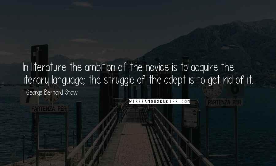 George Bernard Shaw Quotes: In literature the ambition of the novice is to acquire the literary language; the struggle of the adept is to get rid of it.