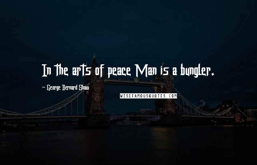 George Bernard Shaw Quotes: In the arts of peace Man is a bungler.