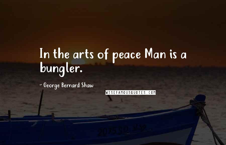 George Bernard Shaw Quotes: In the arts of peace Man is a bungler.