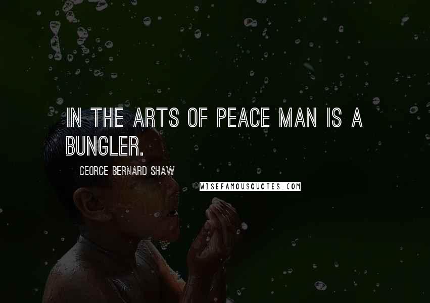 George Bernard Shaw Quotes: In the arts of peace Man is a bungler.