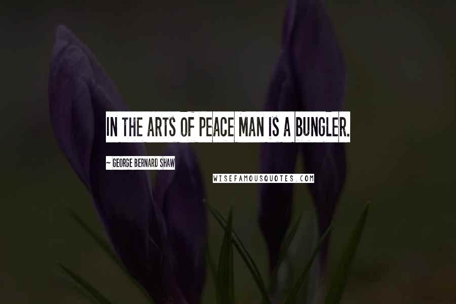 George Bernard Shaw Quotes: In the arts of peace Man is a bungler.