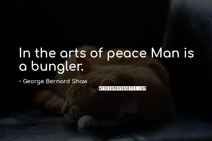 George Bernard Shaw Quotes: In the arts of peace Man is a bungler.