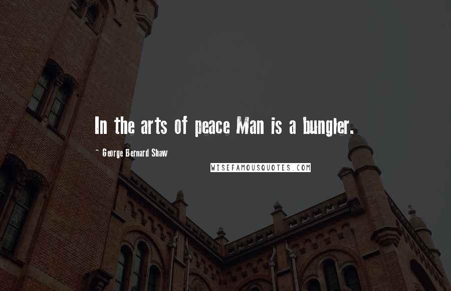 George Bernard Shaw Quotes: In the arts of peace Man is a bungler.