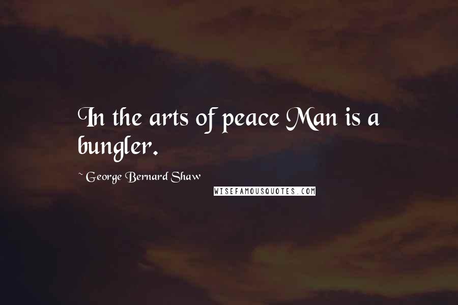 George Bernard Shaw Quotes: In the arts of peace Man is a bungler.