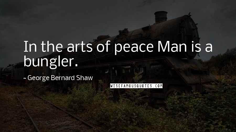 George Bernard Shaw Quotes: In the arts of peace Man is a bungler.