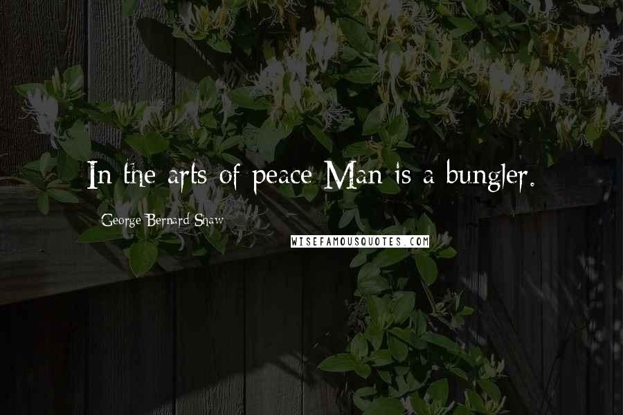 George Bernard Shaw Quotes: In the arts of peace Man is a bungler.