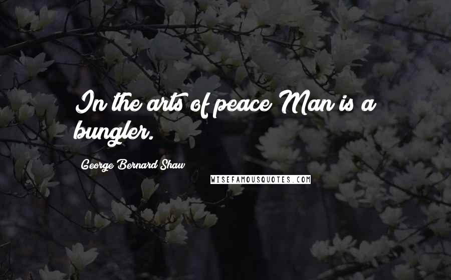 George Bernard Shaw Quotes: In the arts of peace Man is a bungler.