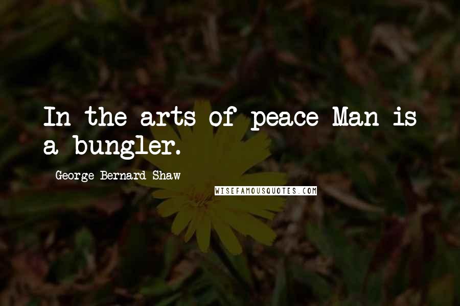 George Bernard Shaw Quotes: In the arts of peace Man is a bungler.