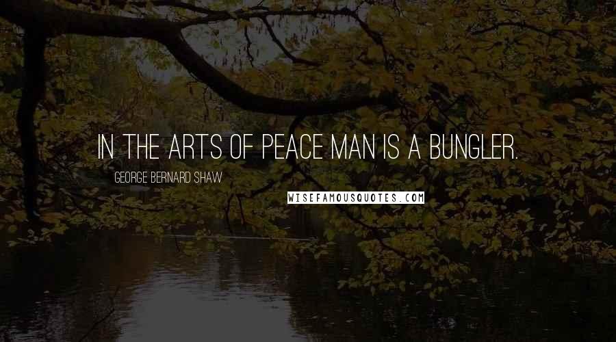 George Bernard Shaw Quotes: In the arts of peace Man is a bungler.