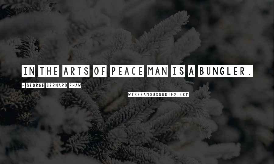 George Bernard Shaw Quotes: In the arts of peace Man is a bungler.