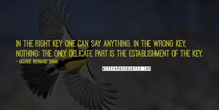 George Bernard Shaw Quotes: In the right key one can say anything. In the wrong key, nothing: the only delicate part is the establishment of the key.