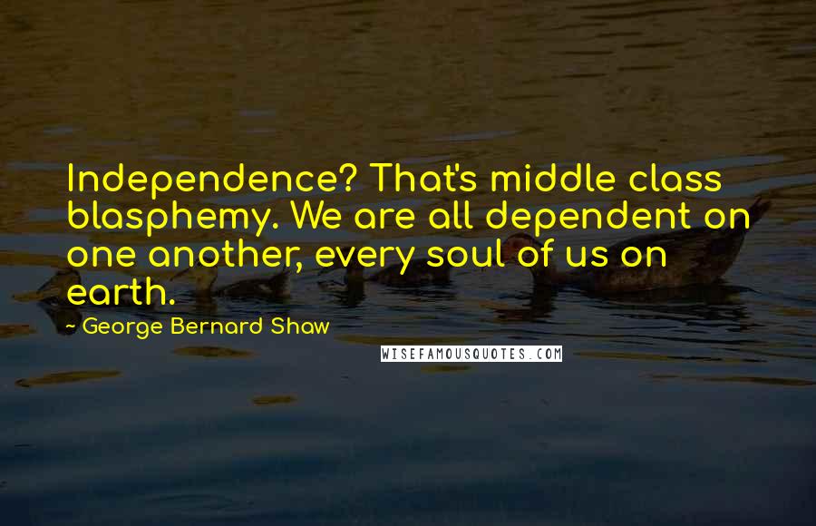 George Bernard Shaw Quotes: Independence? That's middle class blasphemy. We are all dependent on one another, every soul of us on earth.