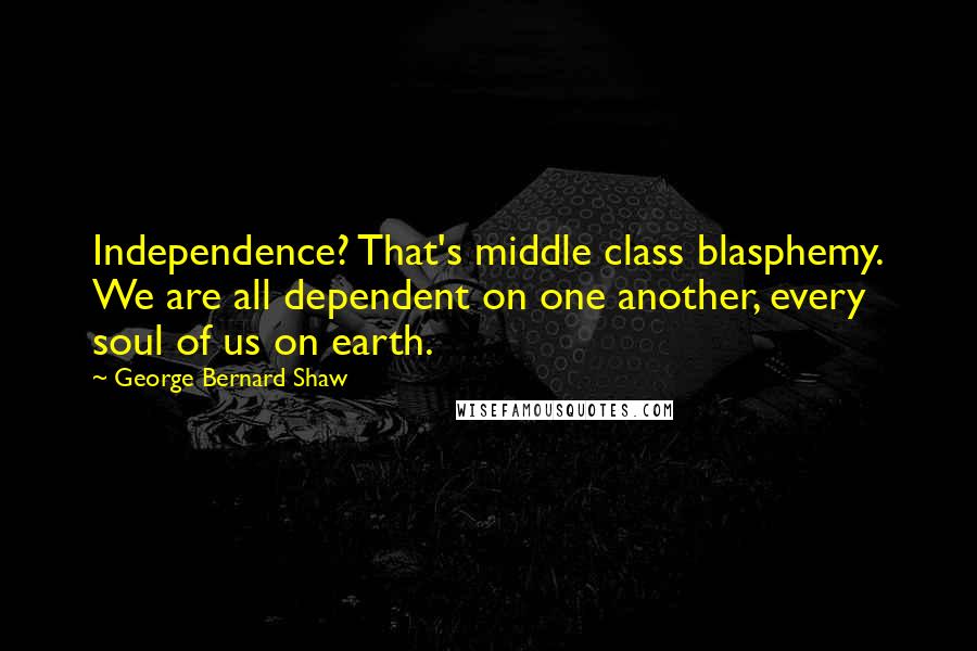 George Bernard Shaw Quotes: Independence? That's middle class blasphemy. We are all dependent on one another, every soul of us on earth.