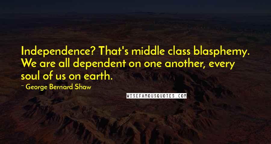 George Bernard Shaw Quotes: Independence? That's middle class blasphemy. We are all dependent on one another, every soul of us on earth.