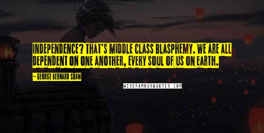 George Bernard Shaw Quotes: Independence? That's middle class blasphemy. We are all dependent on one another, every soul of us on earth.