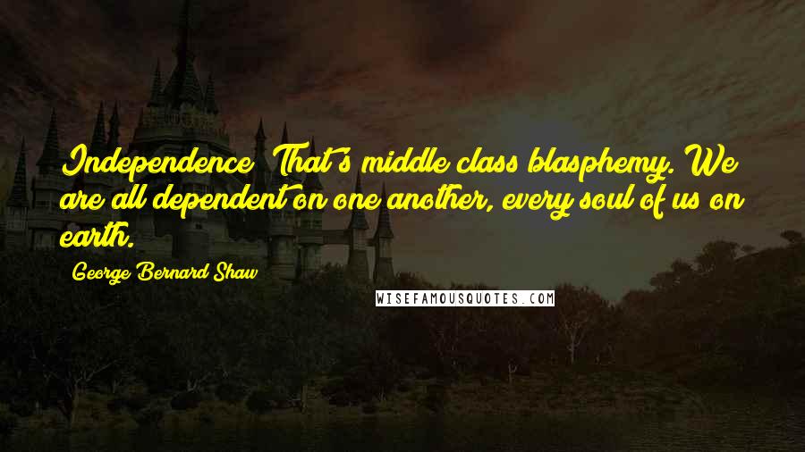 George Bernard Shaw Quotes: Independence? That's middle class blasphemy. We are all dependent on one another, every soul of us on earth.