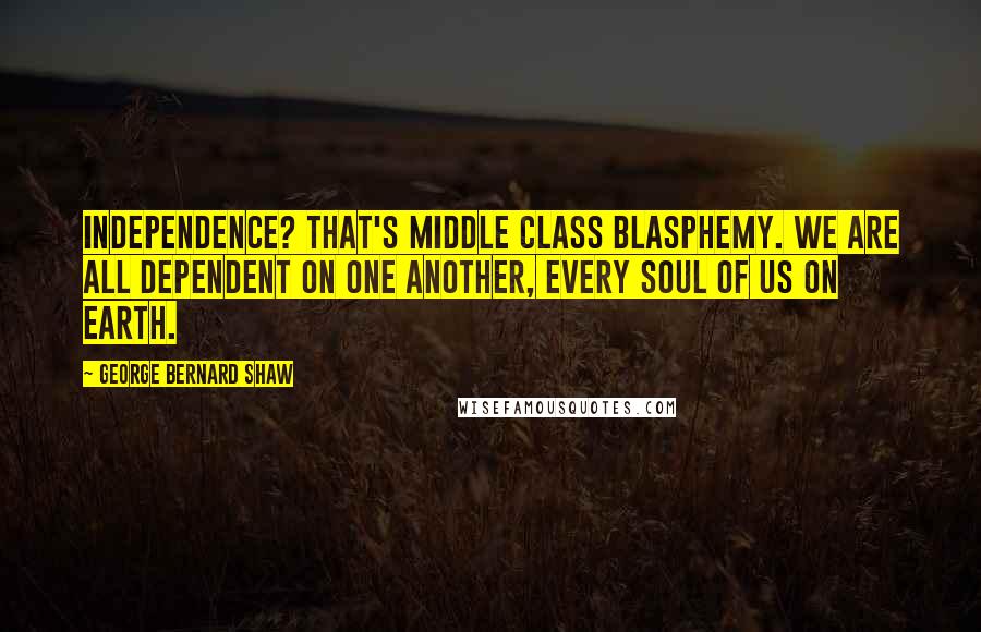 George Bernard Shaw Quotes: Independence? That's middle class blasphemy. We are all dependent on one another, every soul of us on earth.