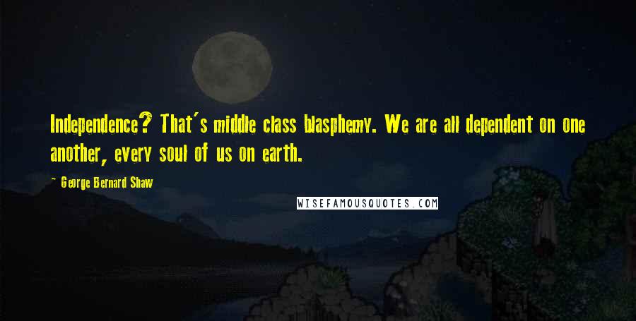 George Bernard Shaw Quotes: Independence? That's middle class blasphemy. We are all dependent on one another, every soul of us on earth.