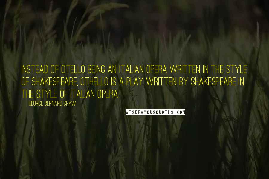 George Bernard Shaw Quotes: Instead of Otello being an Italian opera written in the style of Shakespeare, Othello is a play written by Shakespeare in the style of Italian opera.