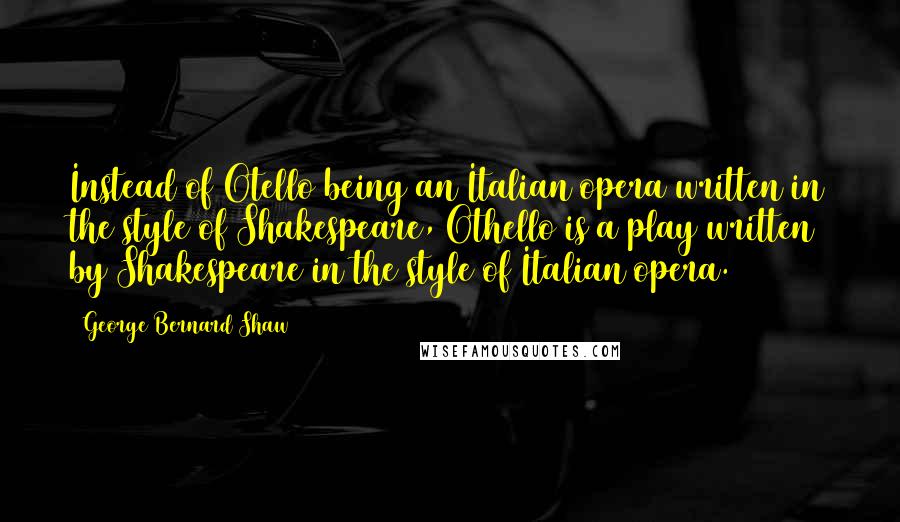 George Bernard Shaw Quotes: Instead of Otello being an Italian opera written in the style of Shakespeare, Othello is a play written by Shakespeare in the style of Italian opera.