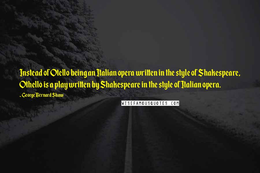George Bernard Shaw Quotes: Instead of Otello being an Italian opera written in the style of Shakespeare, Othello is a play written by Shakespeare in the style of Italian opera.