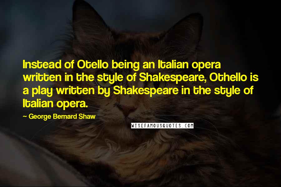 George Bernard Shaw Quotes: Instead of Otello being an Italian opera written in the style of Shakespeare, Othello is a play written by Shakespeare in the style of Italian opera.