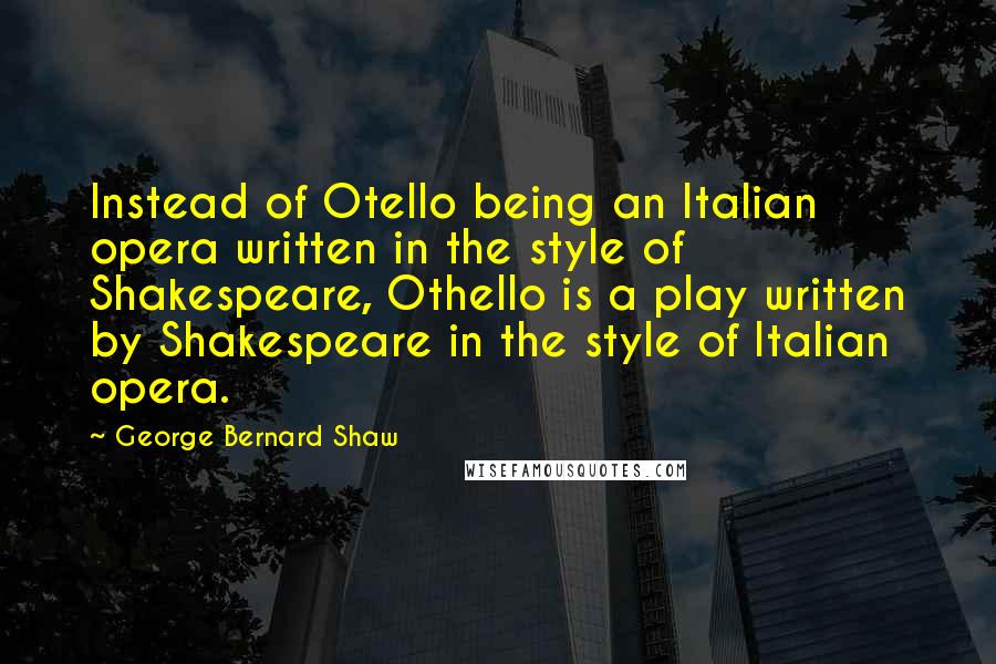 George Bernard Shaw Quotes: Instead of Otello being an Italian opera written in the style of Shakespeare, Othello is a play written by Shakespeare in the style of Italian opera.