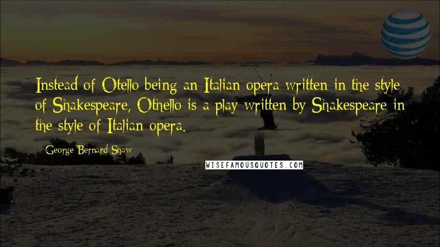 George Bernard Shaw Quotes: Instead of Otello being an Italian opera written in the style of Shakespeare, Othello is a play written by Shakespeare in the style of Italian opera.