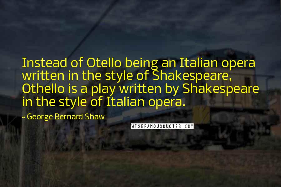 George Bernard Shaw Quotes: Instead of Otello being an Italian opera written in the style of Shakespeare, Othello is a play written by Shakespeare in the style of Italian opera.