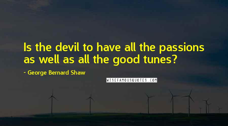 George Bernard Shaw Quotes: Is the devil to have all the passions as well as all the good tunes?