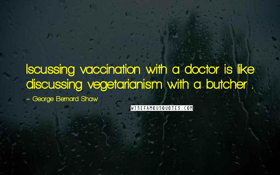 George Bernard Shaw Quotes: Iscussing vaccination with a doctor is like discussing vegetarianism with a butcher ...